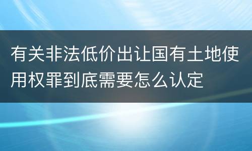 有关非法低价出让国有土地使用权罪到底需要怎么认定