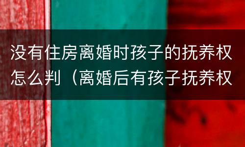 没有住房离婚时孩子的抚养权怎么判（离婚后有孩子抚养权但是没有实际抚养）