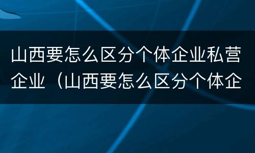山西要怎么区分个体企业私营企业（山西要怎么区分个体企业私营企业和国企）