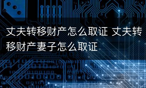 丈夫转移财产怎么取证 丈夫转移财产妻子怎么取证