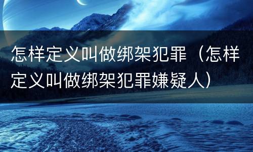 怎样定义叫做绑架犯罪（怎样定义叫做绑架犯罪嫌疑人）