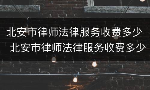 北安市律师法律服务收费多少 北安市律师法律服务收费多少钱