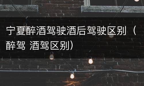 宁夏醉酒驾驶酒后驾驶区别（醉驾 酒驾区别）
