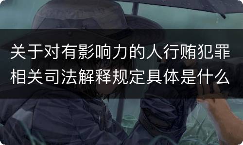 关于对有影响力的人行贿犯罪相关司法解释规定具体是什么主要内容