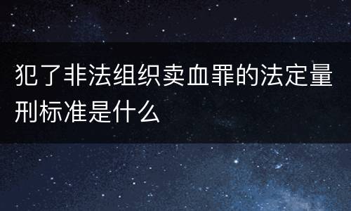 犯了非法组织卖血罪的法定量刑标准是什么