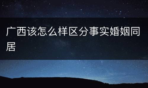 广西该怎么样区分事实婚姻同居