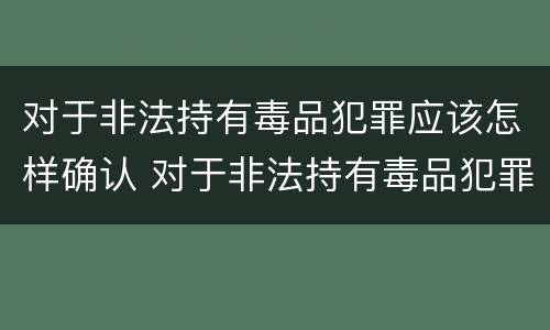 对于非法持有毒品犯罪应该怎样确认 对于非法持有毒品犯罪应该怎样确认罪名