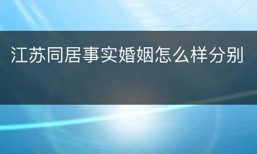 江苏同居事实婚姻怎么样分别