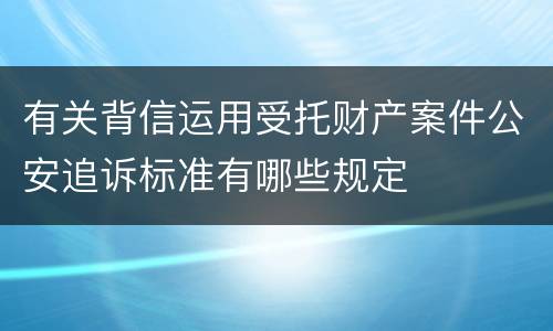 有关背信运用受托财产案件公安追诉标准有哪些规定
