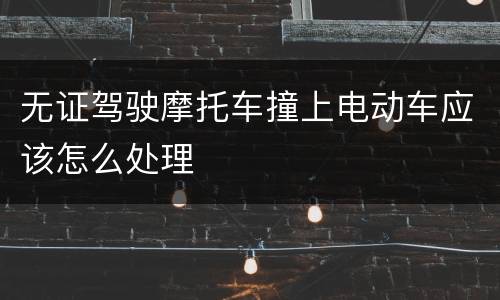 无证驾驶摩托车撞上电动车应该怎么处理