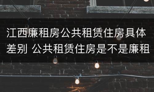 江西廉租房公共租赁住房具体差别 公共租赁住房是不是廉租房