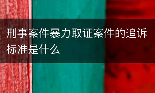 刑事案件暴力取证案件的追诉标准是什么