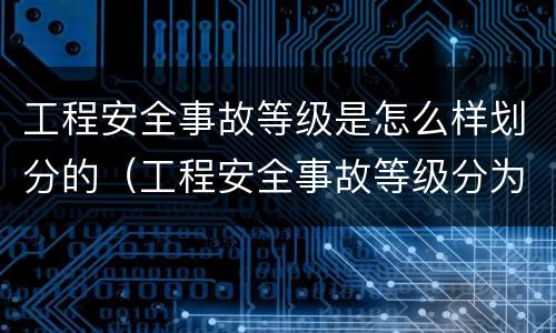 工程安全事故等级是怎么样划分的（工程安全事故等级分为哪4个等级）