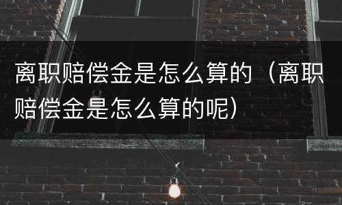 离职赔偿金是怎么算的（离职赔偿金是怎么算的呢）