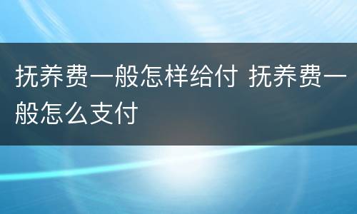 抚养费一般怎样给付 抚养费一般怎么支付