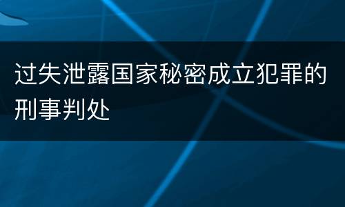 过失泄露国家秘密成立犯罪的刑事判处