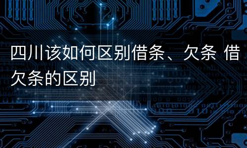 四川该如何区别借条、欠条 借欠条的区别