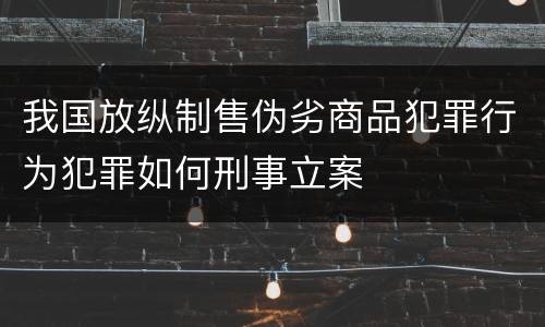 我国放纵制售伪劣商品犯罪行为犯罪如何刑事立案