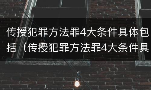 传授犯罪方法罪4大条件具体包括（传授犯罪方法罪4大条件具体包括）