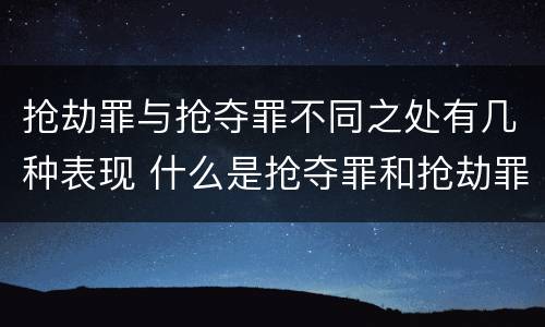 抢劫罪与抢夺罪不同之处有几种表现 什么是抢夺罪和抢劫罪