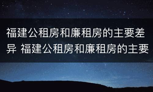 福建公租房和廉租房的主要差异 福建公租房和廉租房的主要差异是什么