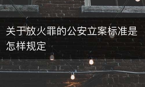 关于放火罪的公安立案标准是怎样规定