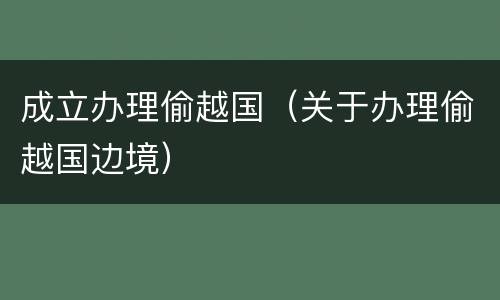 成立办理偷越国（关于办理偷越国边境）