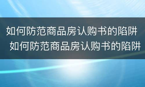如何防范商品房认购书的陷阱 如何防范商品房认购书的陷阱呢