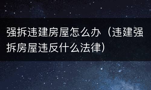 强拆违建房屋怎么办（违建强拆房屋违反什么法律）