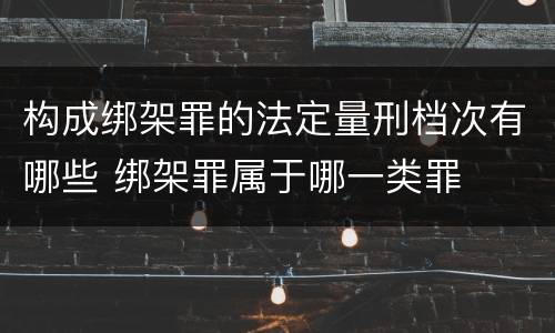 构成绑架罪的法定量刑档次有哪些 绑架罪属于哪一类罪