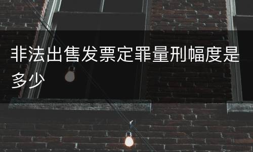 非法出售发票定罪量刑幅度是多少
