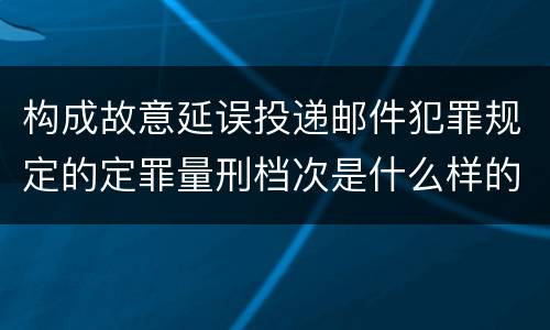 构成故意延误投递邮件犯罪规定的定罪量刑档次是什么样的