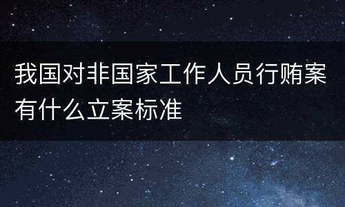 我国对非国家工作人员行贿案有什么立案标准