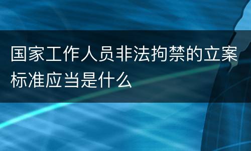 国家工作人员非法拘禁的立案标准应当是什么