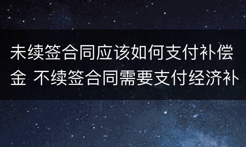 未续签合同应该如何支付补偿金 不续签合同需要支付经济补偿金吗