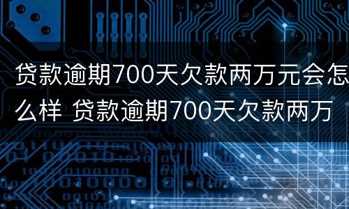 贷款逾期700天欠款两万元会怎么样 贷款逾期700天欠款两万元会怎么样呢