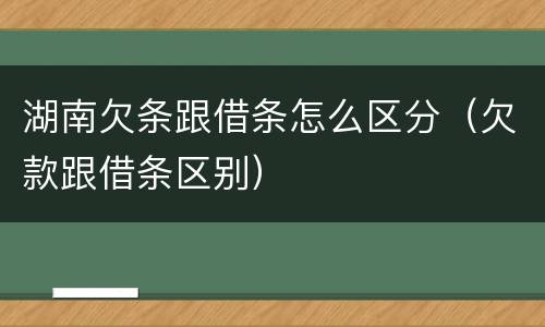 湖南欠条跟借条怎么区分（欠款跟借条区别）