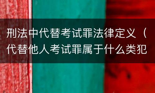 刑法中代替考试罪法律定义（代替他人考试罪属于什么类犯罪）