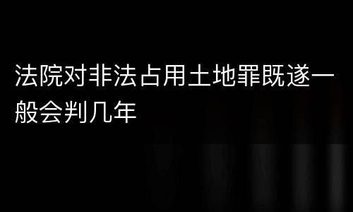 法院对非法占用土地罪既遂一般会判几年