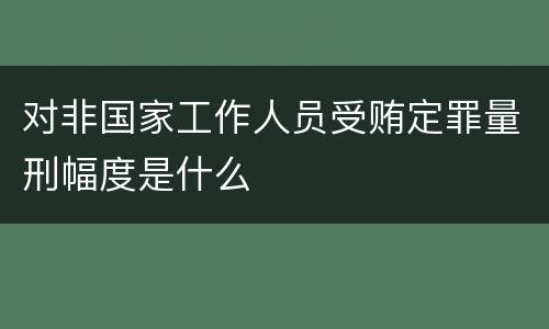 对非国家工作人员受贿定罪量刑幅度是什么