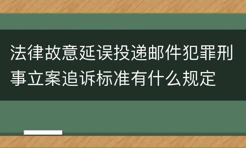 法律故意延误投递邮件犯罪刑事立案追诉标准有什么规定