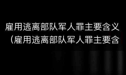 雇用逃离部队军人罪主要含义（雇用逃离部队军人罪主要含义是）