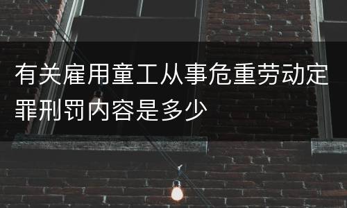 有关雇用童工从事危重劳动定罪刑罚内容是多少