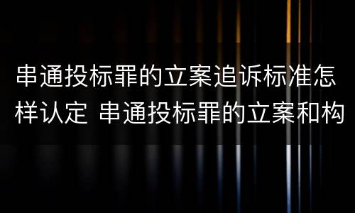 串通投标罪的立案追诉标准怎样认定 串通投标罪的立案和构成
