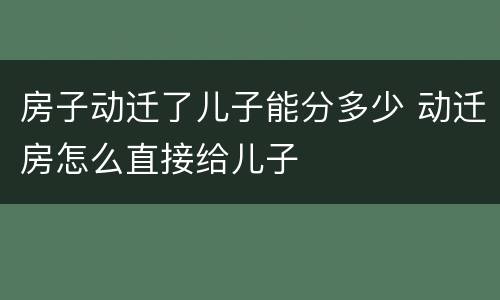 房子动迁了儿子能分多少 动迁房怎么直接给儿子