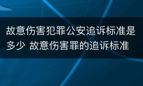 故意伤害犯罪公安追诉标准是多少 故意伤害罪的追诉标准