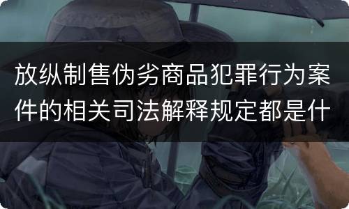 放纵制售伪劣商品犯罪行为案件的相关司法解释规定都是什么