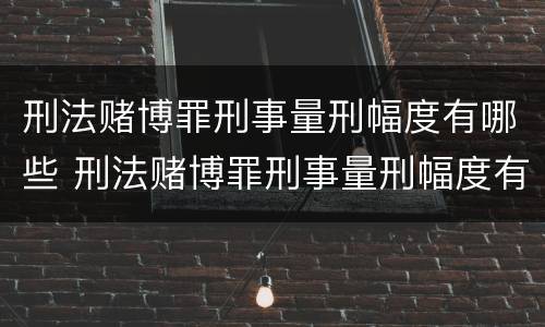 刑法赌博罪刑事量刑幅度有哪些 刑法赌博罪刑事量刑幅度有哪些规定