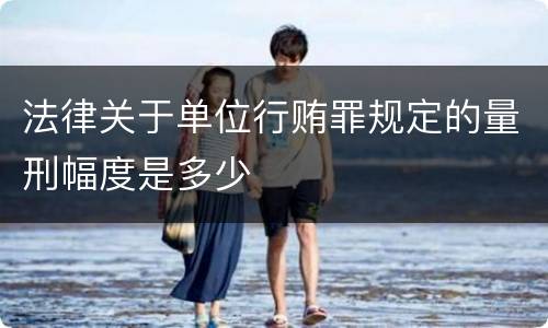 法律关于单位行贿罪规定的量刑幅度是多少