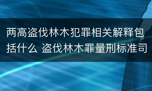 两高盗伐林木犯罪相关解释包括什么 盗伐林木罪量刑标准司法解释